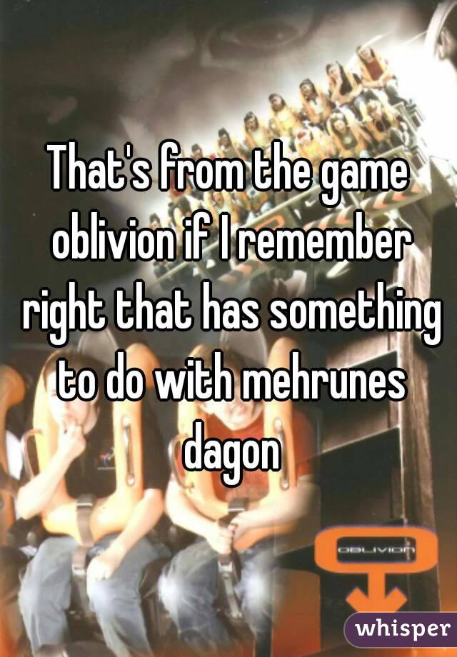 That's from the game oblivion if I remember right that has something to do with mehrunes dagon