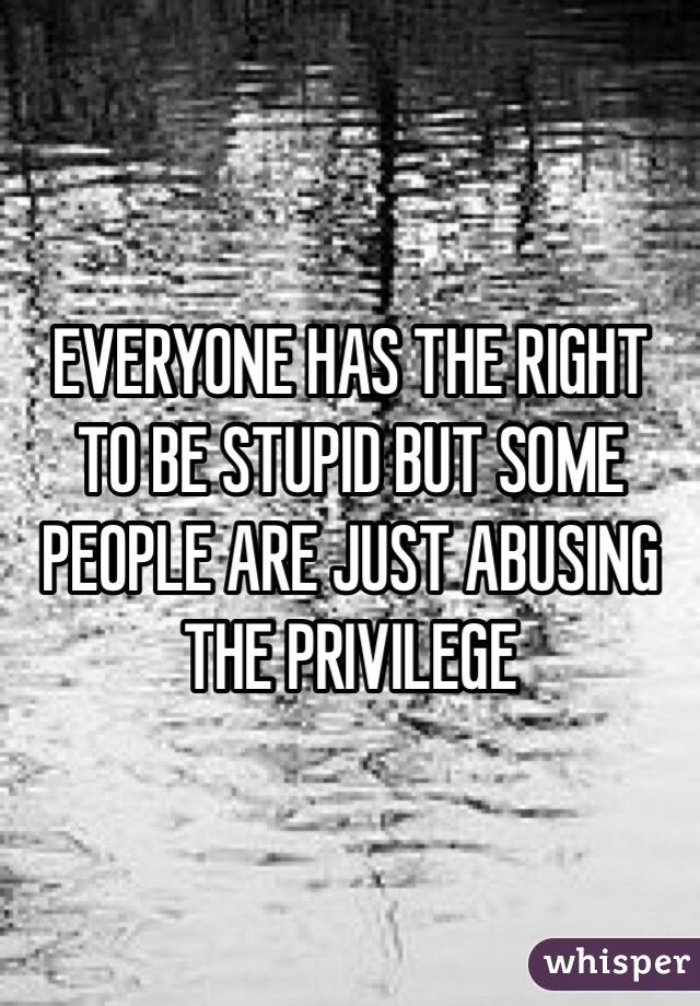 EVERYONE HAS THE RIGHT TO BE STUPID BUT SOME PEOPLE ARE JUST ABUSING THE PRIVILEGE