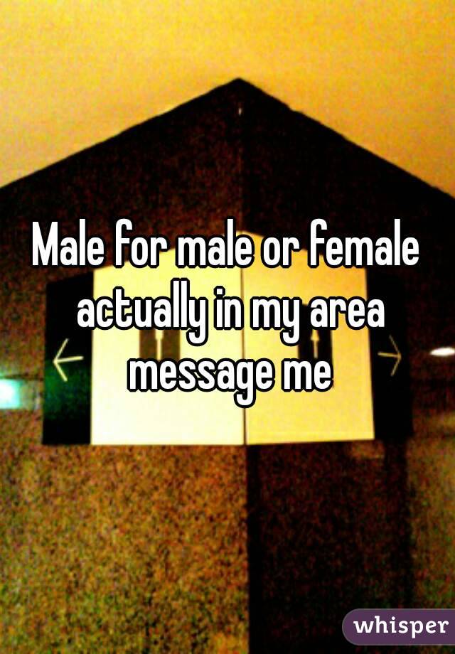 Male for male or female actually in my area message me