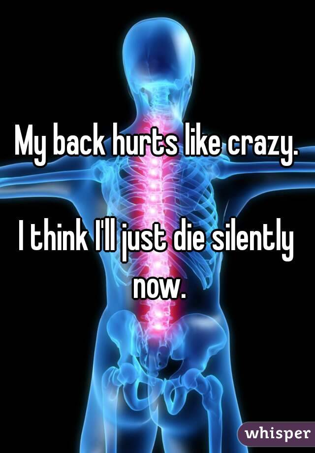My back hurts like crazy.

I think I'll just die silently now.