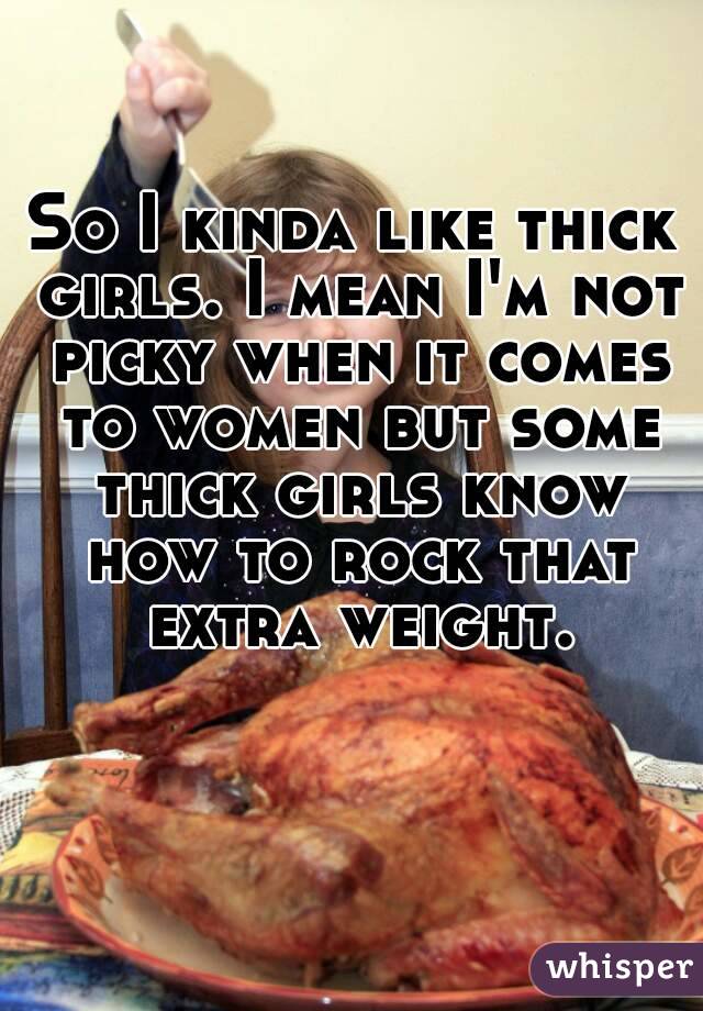 So I kinda like thick girls. I mean I'm not picky when it comes to women but some thick girls know how to rock that extra weight.