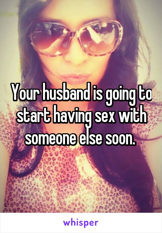 Your husband is going to start having sex with someone else soon. 