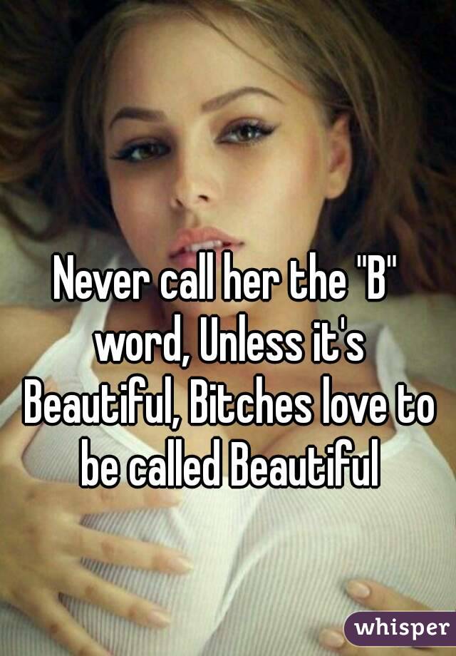 Never call her the "B" word, Unless it's Beautiful, Bitches love to be called Beautiful