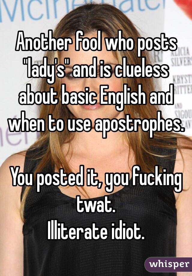 Another fool who posts "lady's" and is clueless about basic English and when to use apostrophes.

You posted it, you fucking twat.
Illiterate idiot.