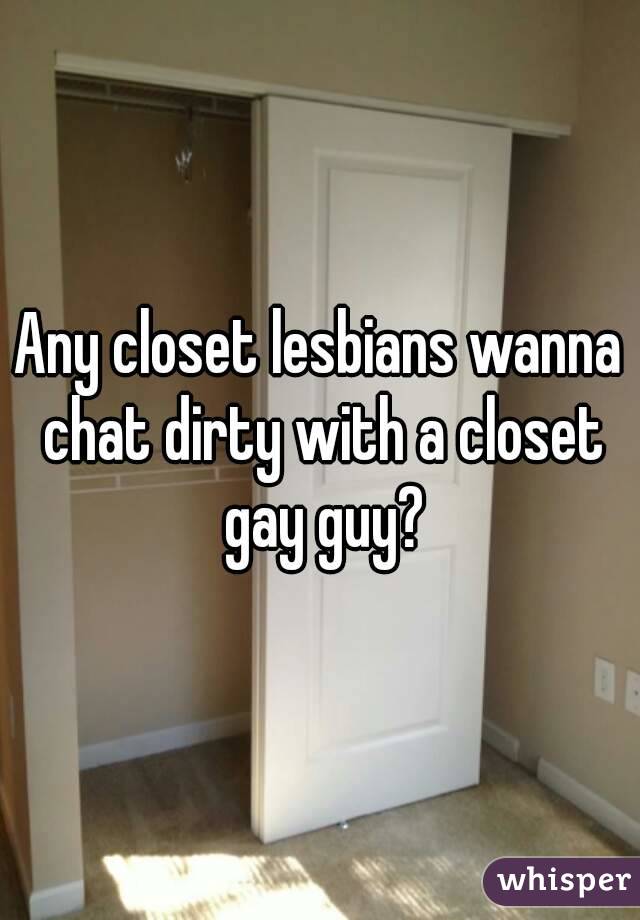 Any closet lesbians wanna chat dirty with a closet gay guy?