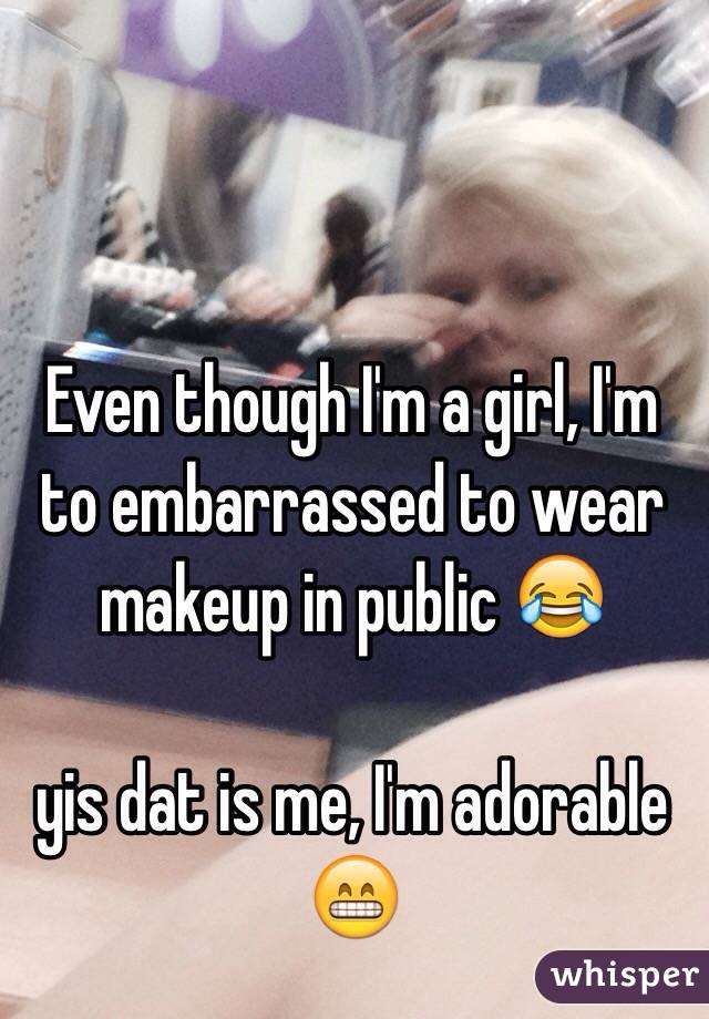 Even though I'm a girl, I'm to embarrassed to wear makeup in public 😂

yis dat is me, I'm adorable 😁