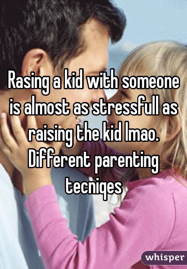 Rasing a kid with someone is almost as stressfull as raising the kid lmao. Different parenting tecniqes