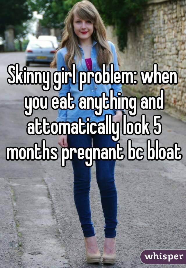 Skinny girl problem: when you eat anything and attomatically look 5 months pregnant bc bloat 