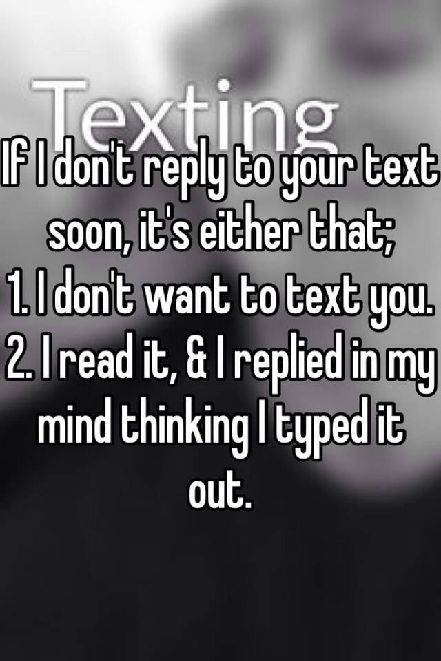 If I don't reply to your text soon, it's either that; 1. I don't want ...