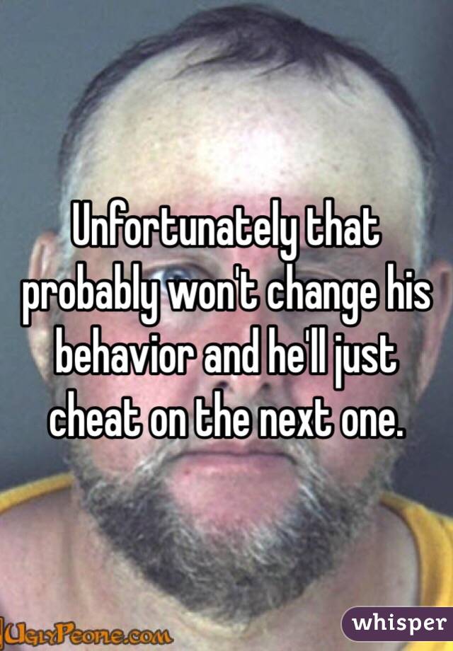 Unfortunately that probably won't change his behavior and he'll just cheat on the next one.
