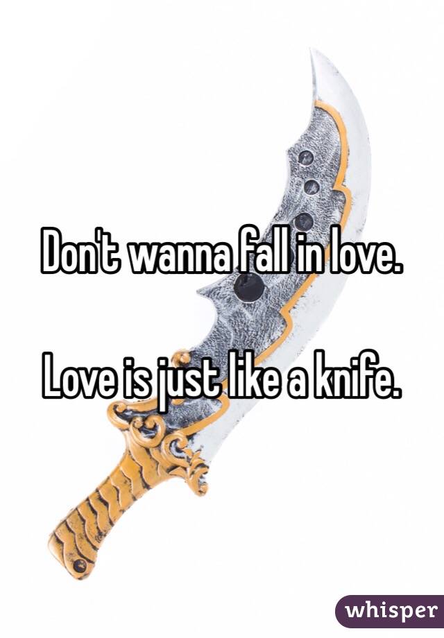 Don't wanna fall in love.

Love is just like a knife. 