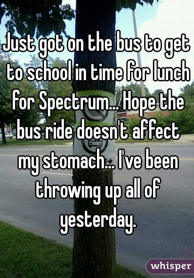 Just got on the bus to get to school in time for lunch for Spectrum... Hope the bus ride doesn't affect my stomach... I've been throwing up all of yesterday.