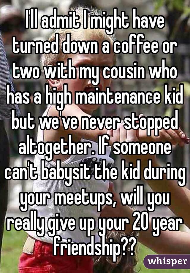 I'll admit I might have turned down a coffee or two with my cousin who has a high maintenance kid but we've never stopped altogether. If someone can't babysit the kid during your meetups, will you really give up your 20 year friendship??