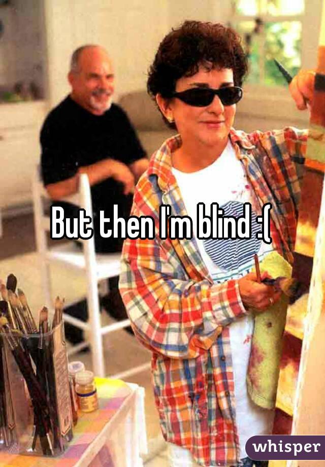 But then I'm blind :(
