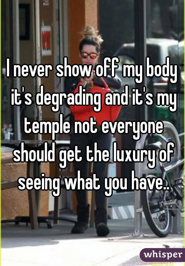 I never show off my body it's degrading and it's my temple not everyone should get the luxury of seeing what you have..