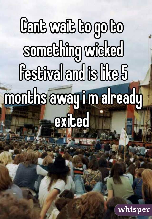 Cant wait to go to something wicked festival and is like 5 months away i m already exited 