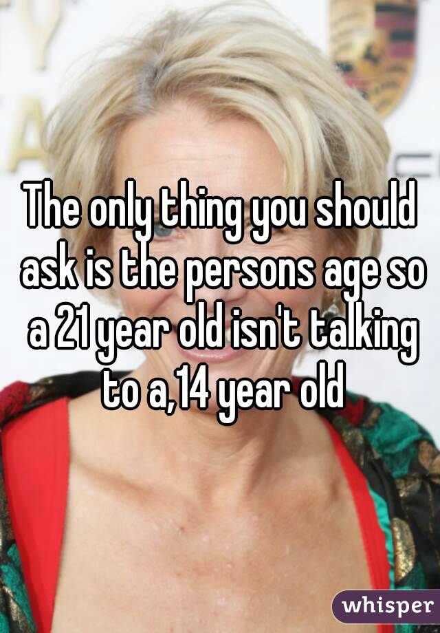 The only thing you should ask is the persons age so a 21 year old isn't talking to a,14 year old