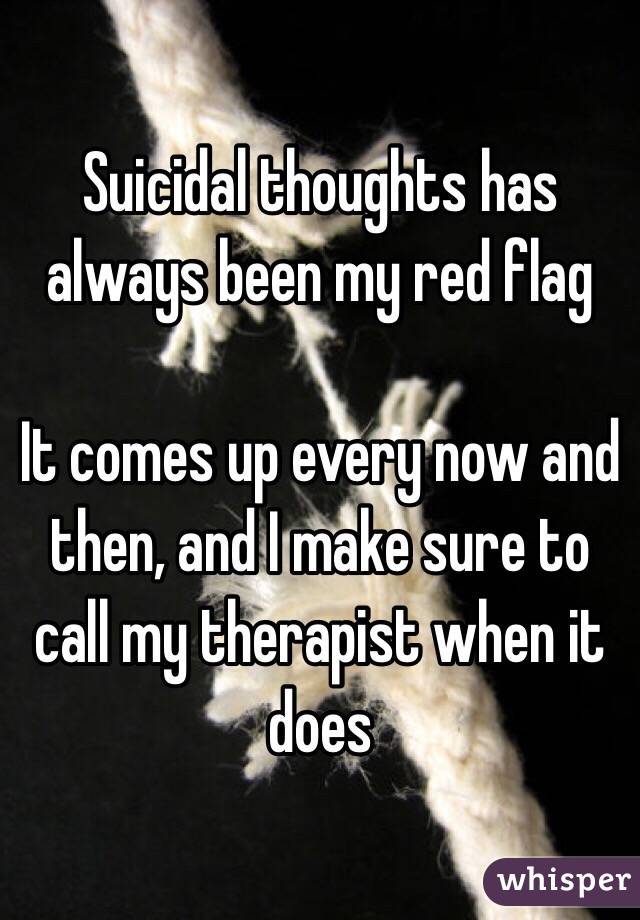 Suicidal thoughts has always been my red flag

It comes up every now and then, and I make sure to call my therapist when it does