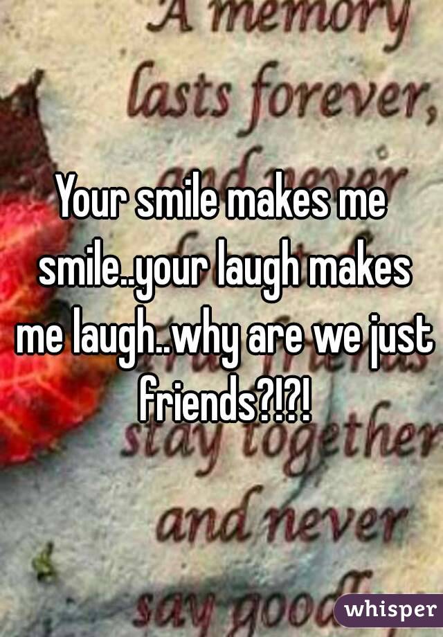 Your smile makes me smile..your laugh makes me laugh..why are we just friends?!?!