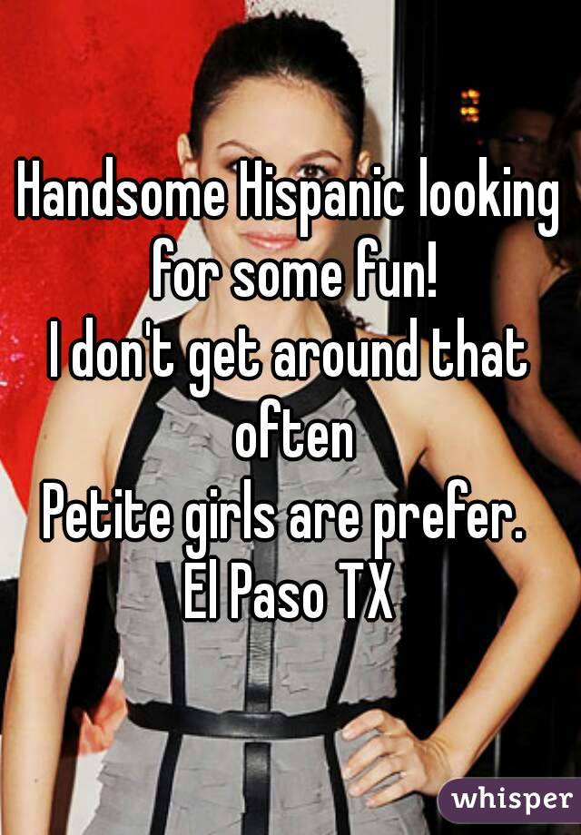 Handsome Hispanic looking for some fun!
I don't get around that often
Petite girls are prefer. 
El Paso TX