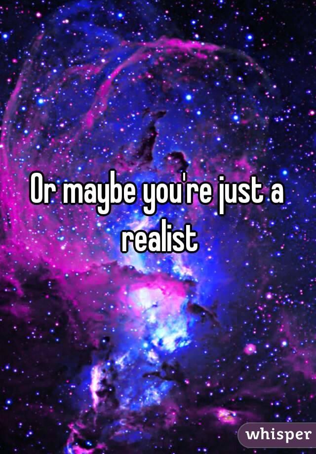 Or maybe you're just a realist