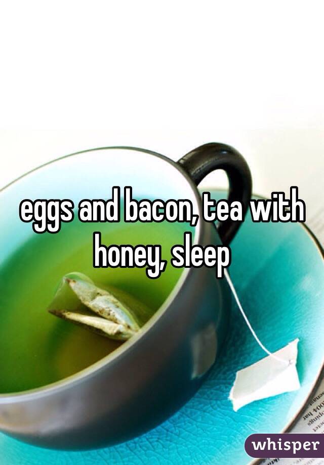 eggs and bacon, tea with honey, sleep