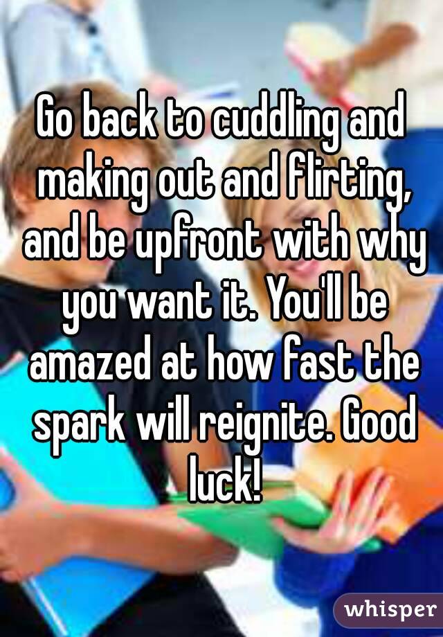 Go back to cuddling and making out and flirting, and be upfront with why you want it. You'll be amazed at how fast the spark will reignite. Good luck!