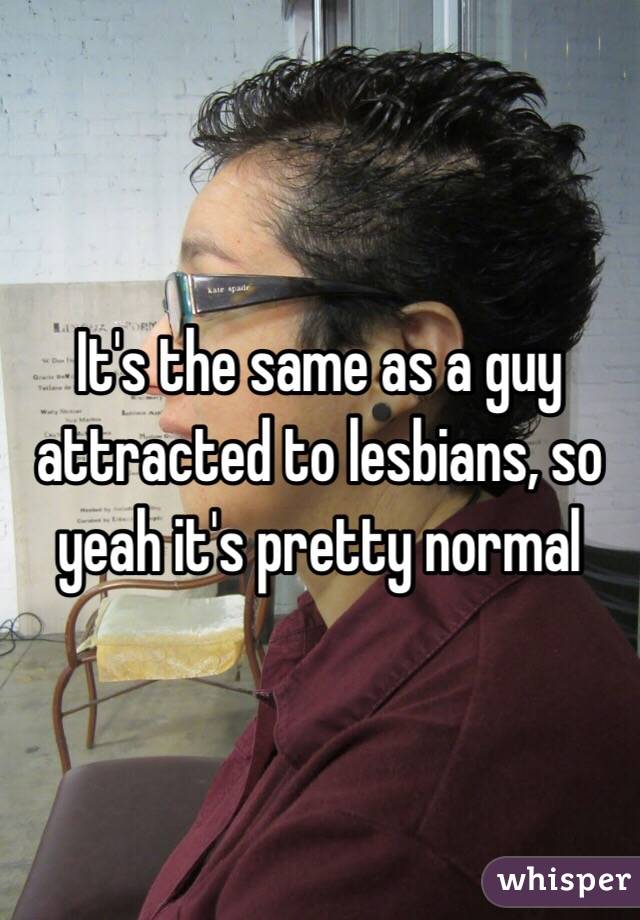 It's the same as a guy attracted to lesbians, so yeah it's pretty normal