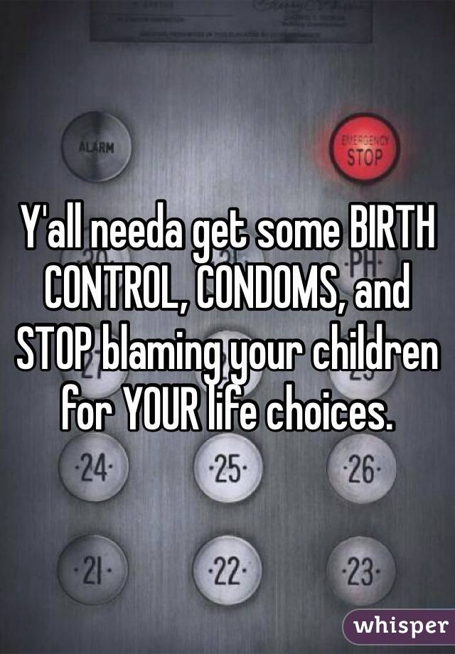 Y'all needa get some BIRTH CONTROL, CONDOMS, and STOP blaming your children for YOUR life choices. 
