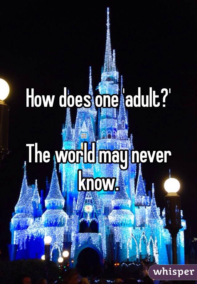 How does one 'adult?'

The world may never know. 