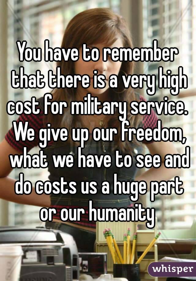 You have to remember that there is a very high cost for military service.  We give up our freedom, what we have to see and do costs us a huge part or our humanity 