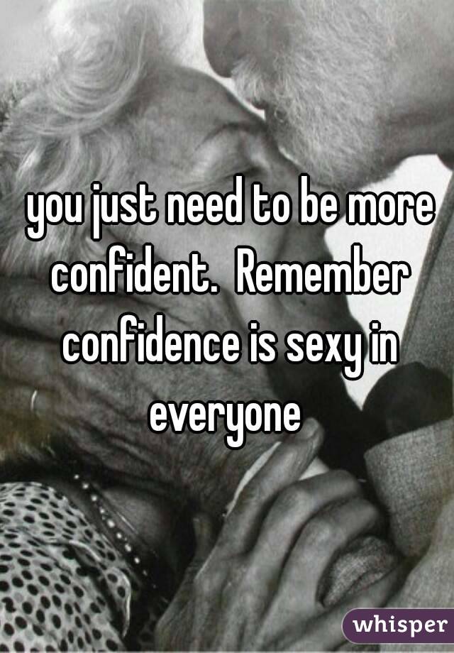  you just need to be more confident.  Remember confidence is sexy in everyone 