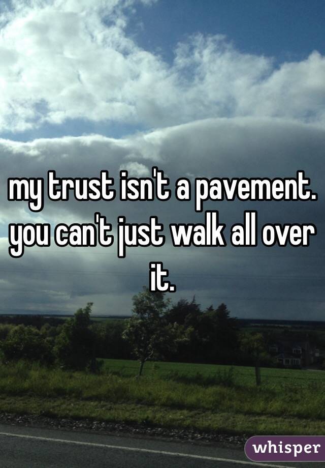 my trust isn't a pavement. 
you can't just walk all over it. 