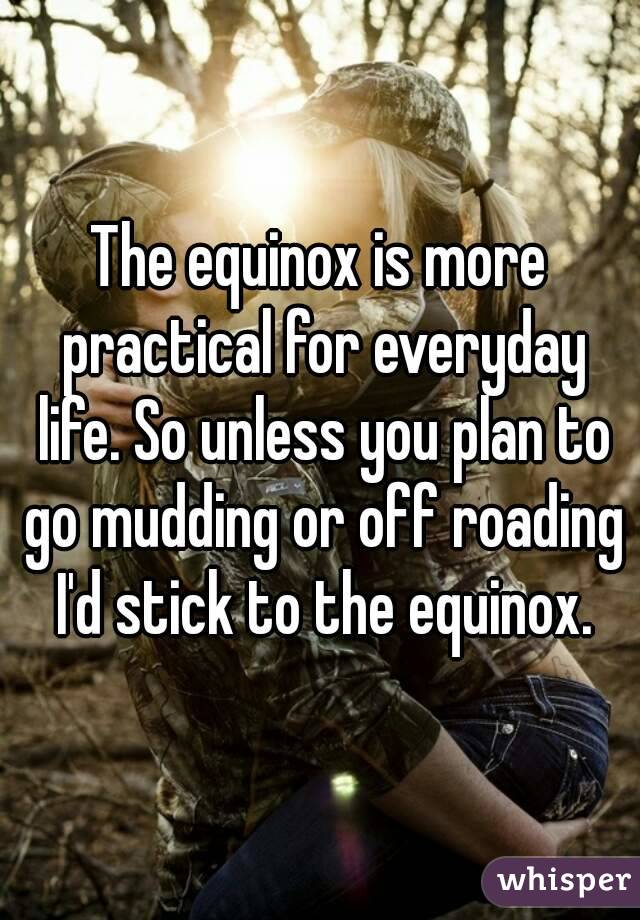 The equinox is more practical for everyday life. So unless you plan to go mudding or off roading I'd stick to the equinox.