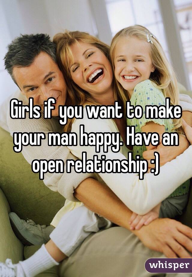 Girls if you want to make your man happy. Have an open relationship :)