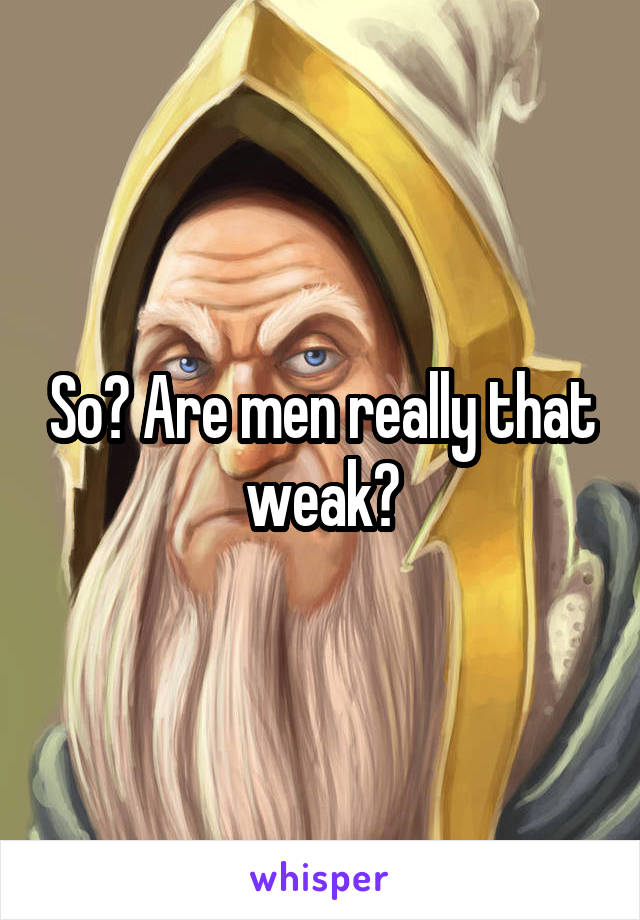 So? Are men really that weak?