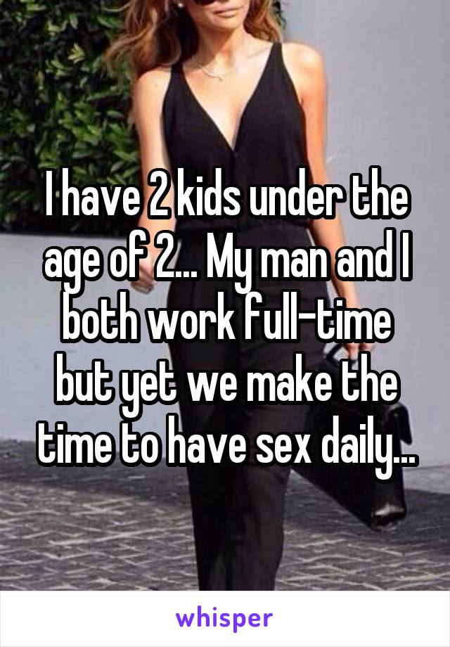 I have 2 kids under the age of 2... My man and I both work full-time but yet we make the time to have sex daily...