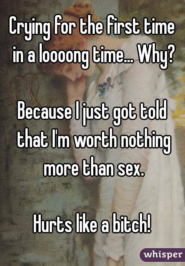 Crying for the first time in a loooong time... Why?

Because I just got told that I'm worth nothing more than sex.

Hurts like a bitch!