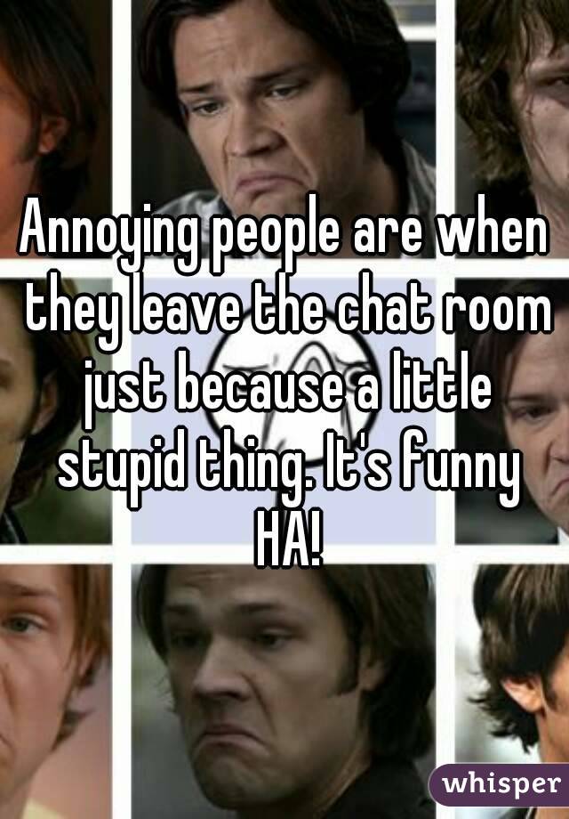 Annoying people are when they leave the chat room just because a little stupid thing. It's funny HA!