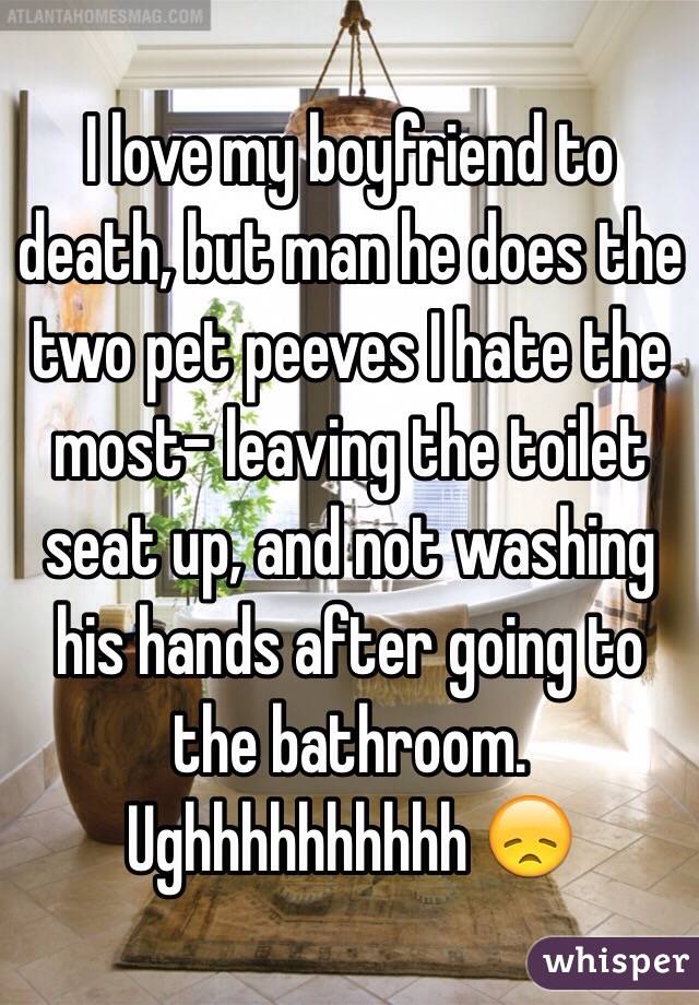 I love my boyfriend to death, but man he does the two pet peeves I hate the most- leaving the toilet seat up, and not washing his hands after going to the bathroom. Ughhhhhhhhhh 😞