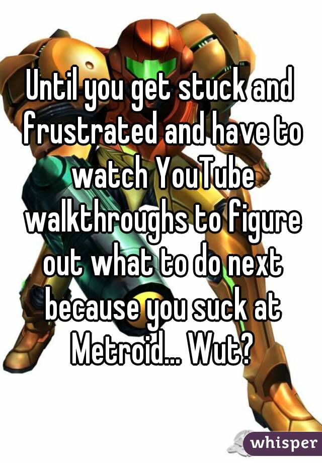 Until you get stuck and frustrated and have to watch YouTube walkthroughs to figure out what to do next because you suck at Metroid... Wut?