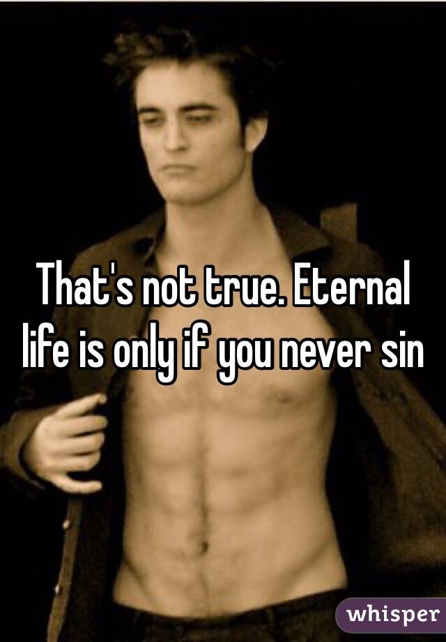 That's not true. Eternal life is only if you never sin
