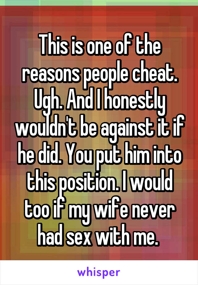 This is one of the reasons people cheat. Ugh. And I honestly wouldn't be against it if he did. You put him into this position. I would too if my wife never had sex with me. 