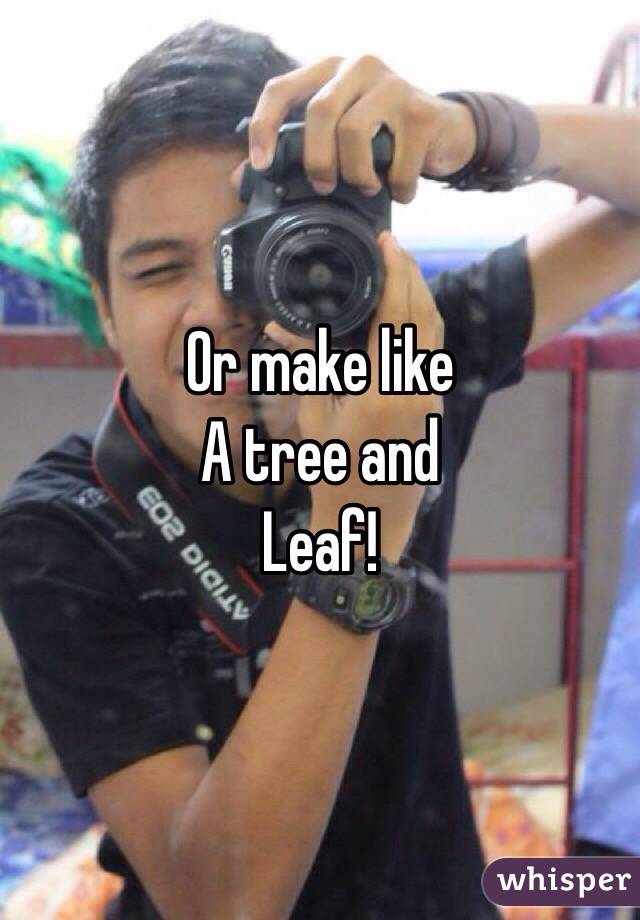 Or make like
A tree and
Leaf!