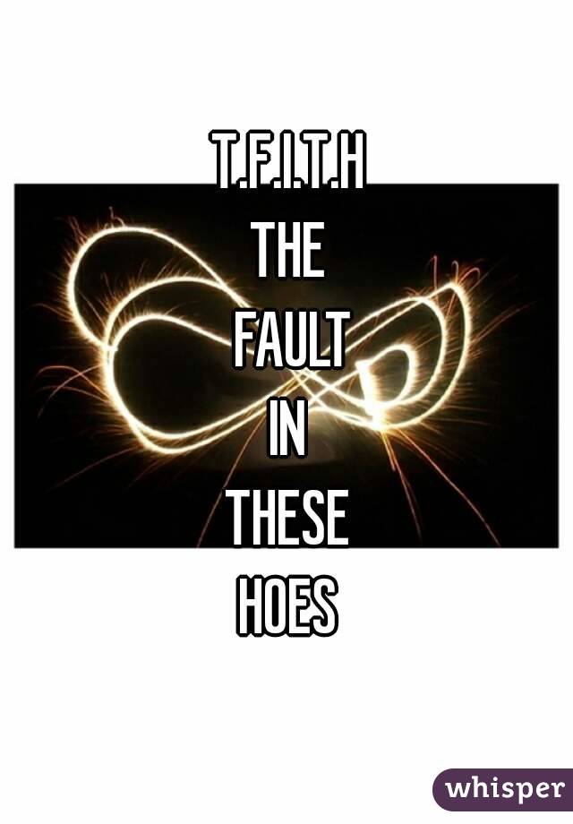 T.F.I.T.H
THE
 FAULT
IN
THESE
HOES