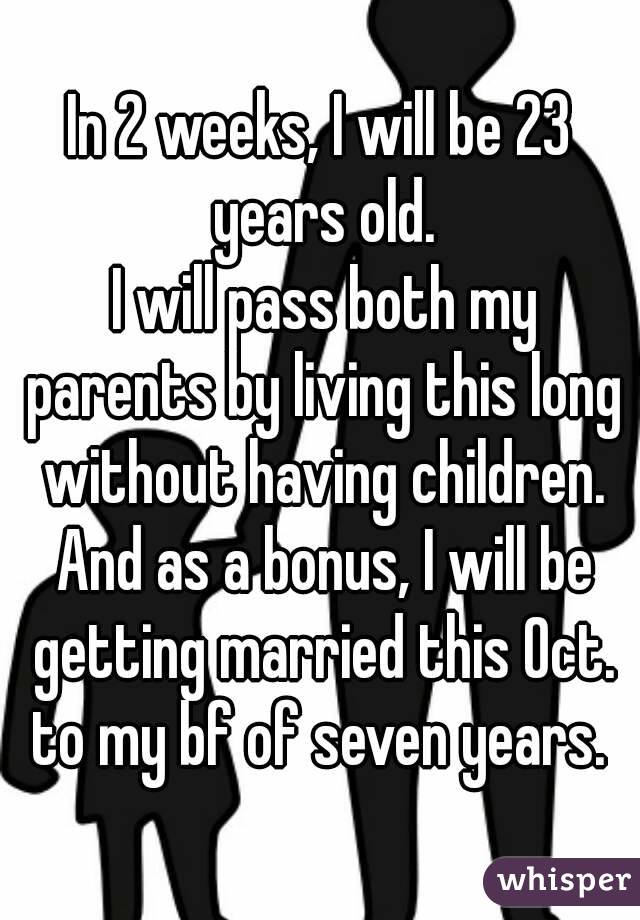 In 2 weeks, I will be 23 years old.
 I will pass both my parents by living this long without having children.
 And as a bonus, I will be getting married this Oct. to my bf of seven years. 