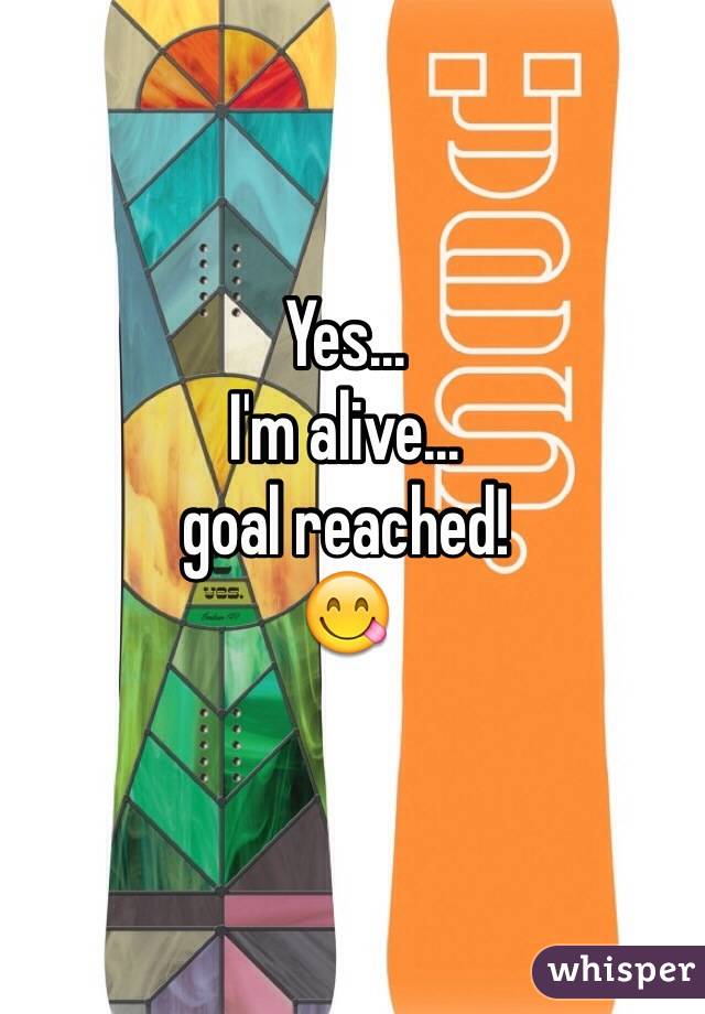 Yes...
I'm alive...
goal reached! 
😋