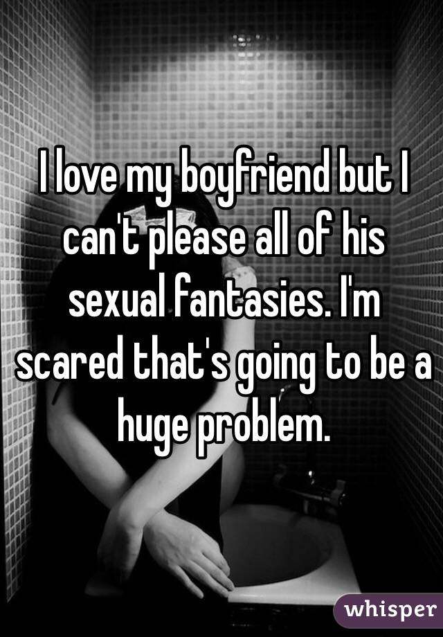 I love my boyfriend but I can't please all of his sexual fantasies. I'm scared that's going to be a huge problem. 
