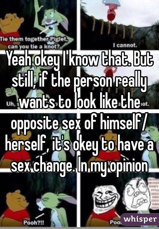 Yeah okey I know that. But still, if the person really wants to look like the opposite sex of himself/herself, it's okey to have a sex change. In my opinion