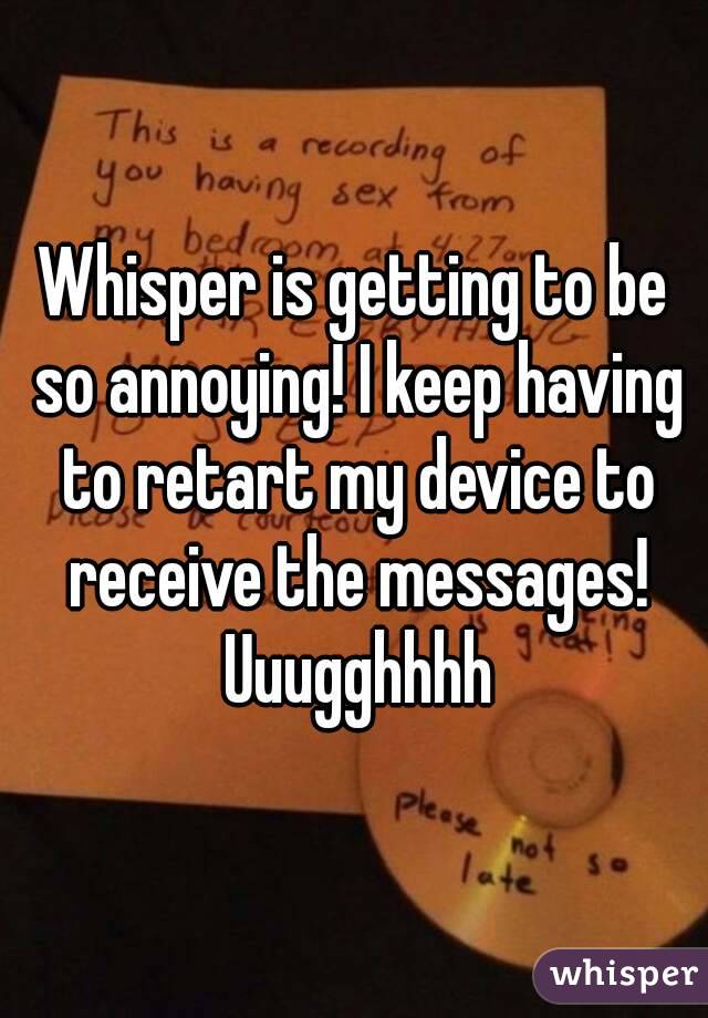 Whisper is getting to be so annoying! I keep having to retart my device to receive the messages! Uuugghhhh